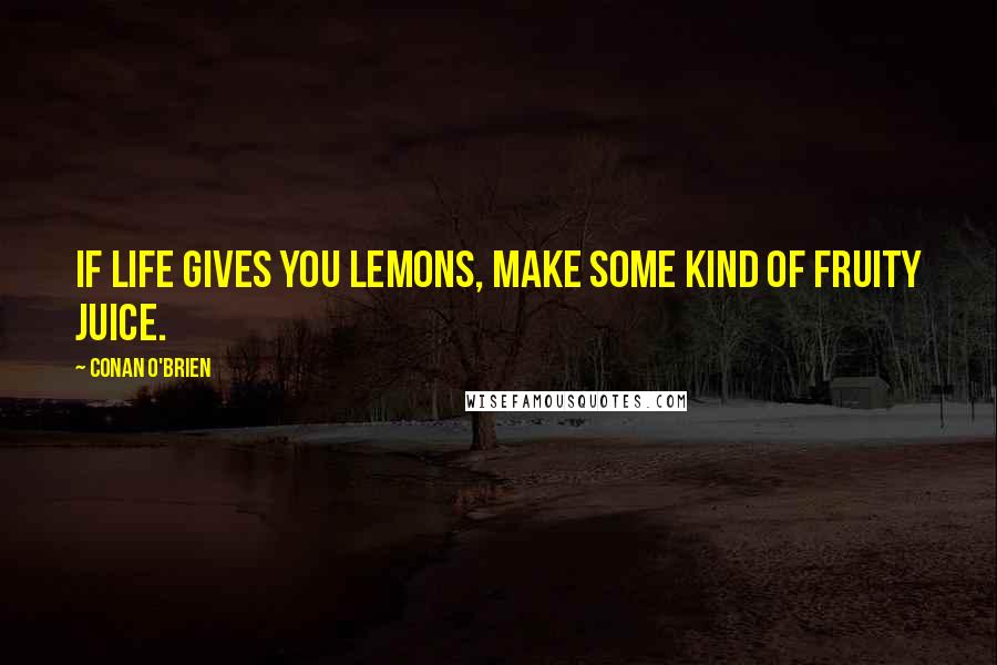 Conan O'Brien Quotes: If life gives you lemons, make some kind of fruity juice.