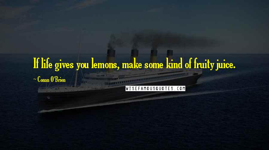 Conan O'Brien Quotes: If life gives you lemons, make some kind of fruity juice.