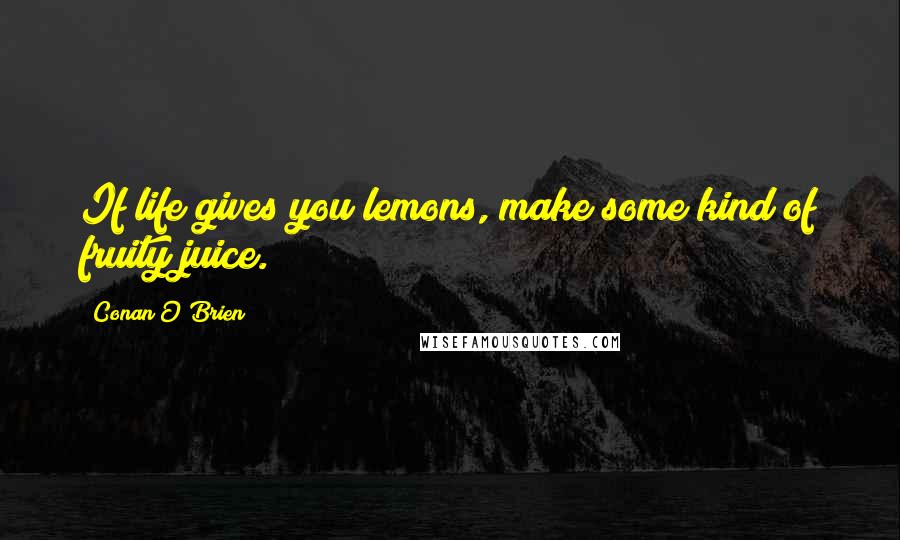 Conan O'Brien Quotes: If life gives you lemons, make some kind of fruity juice.