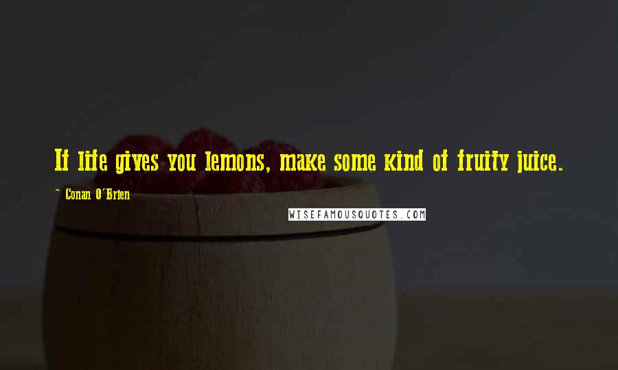 Conan O'Brien Quotes: If life gives you lemons, make some kind of fruity juice.