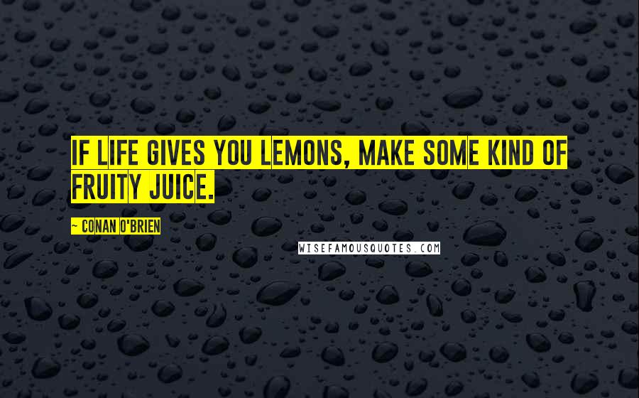 Conan O'Brien Quotes: If life gives you lemons, make some kind of fruity juice.