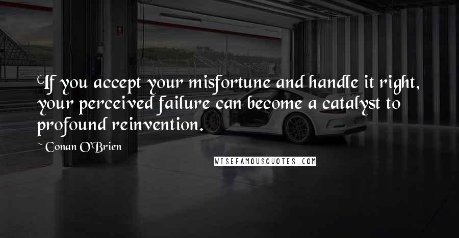 Conan O'Brien Quotes: If you accept your misfortune and handle it right, your perceived failure can become a catalyst to profound reinvention.