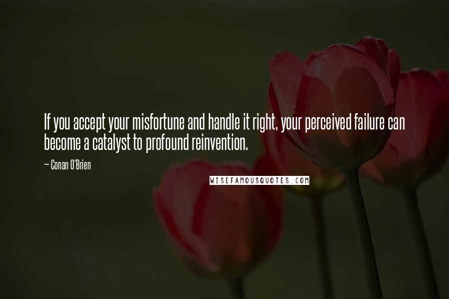 Conan O'Brien Quotes: If you accept your misfortune and handle it right, your perceived failure can become a catalyst to profound reinvention.