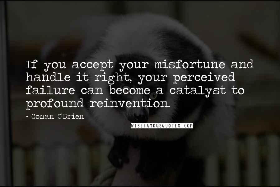 Conan O'Brien Quotes: If you accept your misfortune and handle it right, your perceived failure can become a catalyst to profound reinvention.