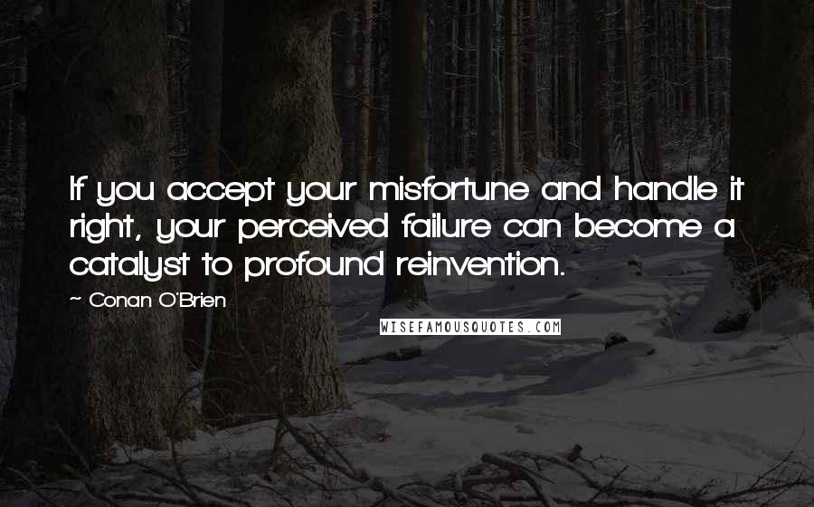 Conan O'Brien Quotes: If you accept your misfortune and handle it right, your perceived failure can become a catalyst to profound reinvention.