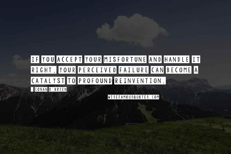 Conan O'Brien Quotes: If you accept your misfortune and handle it right, your perceived failure can become a catalyst to profound reinvention.