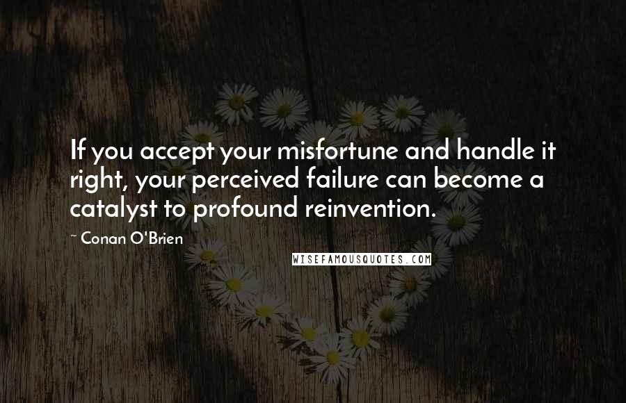 Conan O'Brien Quotes: If you accept your misfortune and handle it right, your perceived failure can become a catalyst to profound reinvention.