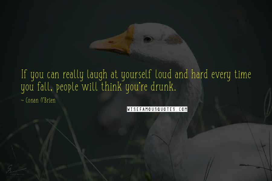 Conan O'Brien Quotes: If you can really laugh at yourself loud and hard every time you fall, people will think you're drunk.