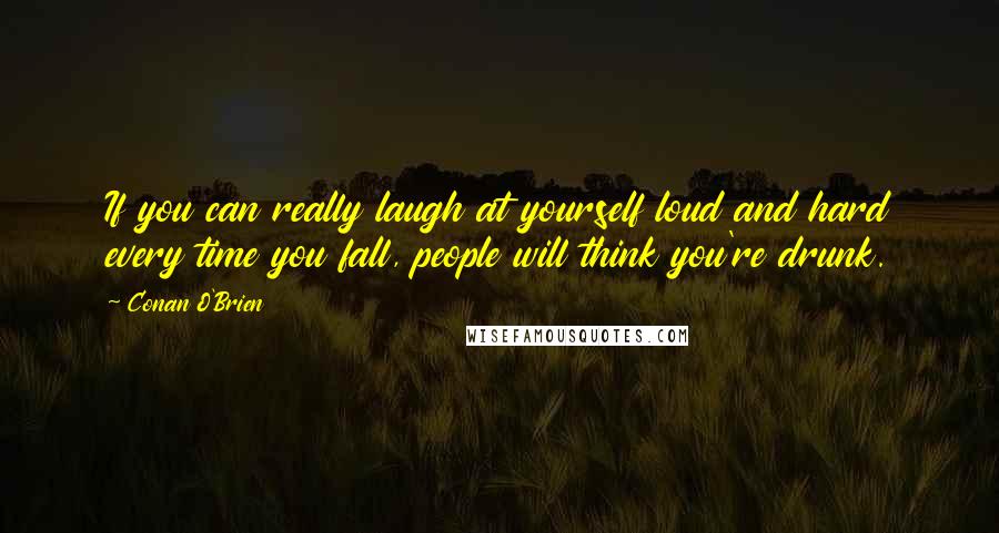 Conan O'Brien Quotes: If you can really laugh at yourself loud and hard every time you fall, people will think you're drunk.