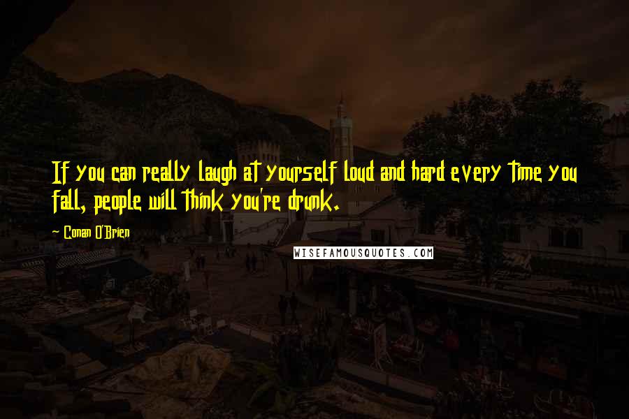 Conan O'Brien Quotes: If you can really laugh at yourself loud and hard every time you fall, people will think you're drunk.