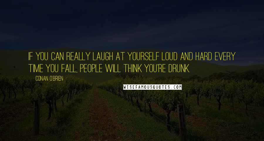 Conan O'Brien Quotes: If you can really laugh at yourself loud and hard every time you fall, people will think you're drunk.