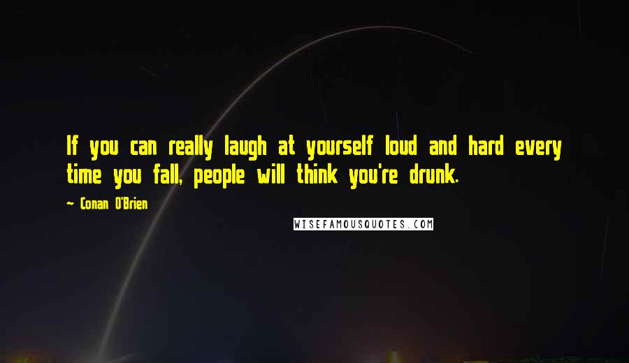 Conan O'Brien Quotes: If you can really laugh at yourself loud and hard every time you fall, people will think you're drunk.