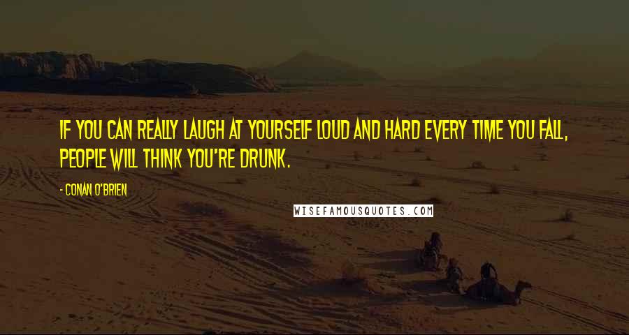 Conan O'Brien Quotes: If you can really laugh at yourself loud and hard every time you fall, people will think you're drunk.