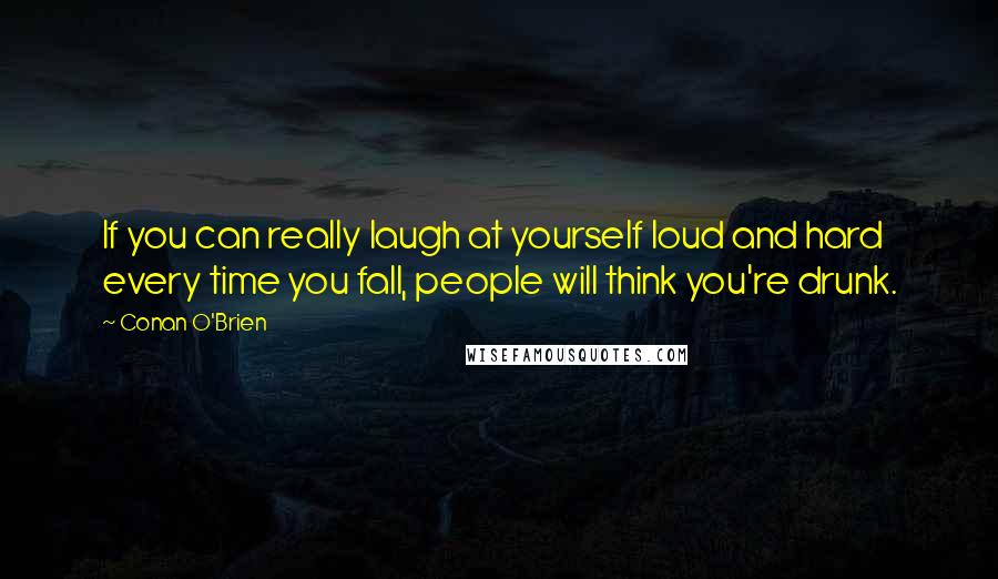 Conan O'Brien Quotes: If you can really laugh at yourself loud and hard every time you fall, people will think you're drunk.