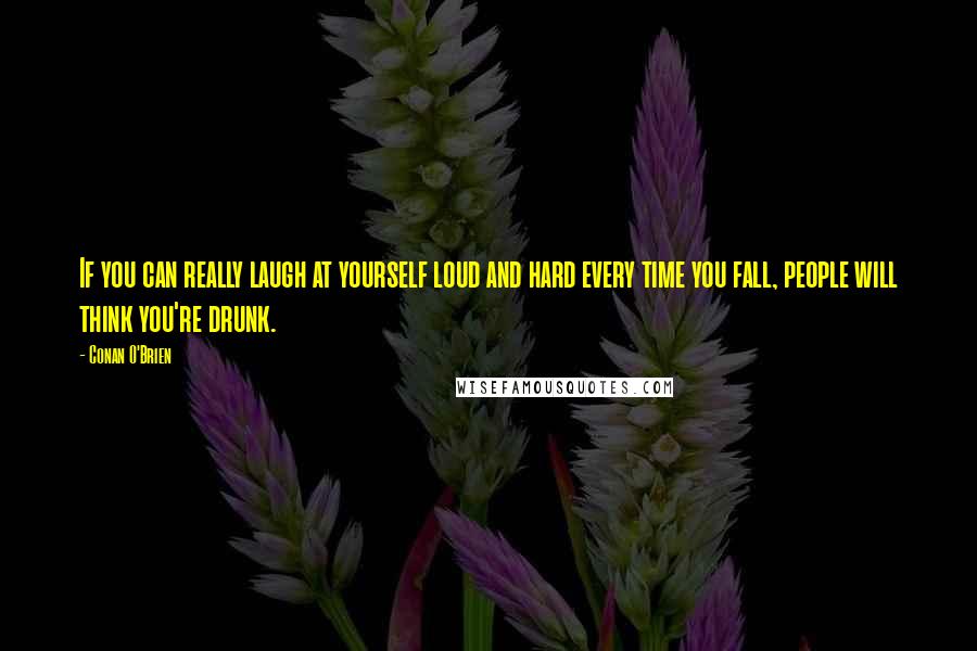 Conan O'Brien Quotes: If you can really laugh at yourself loud and hard every time you fall, people will think you're drunk.