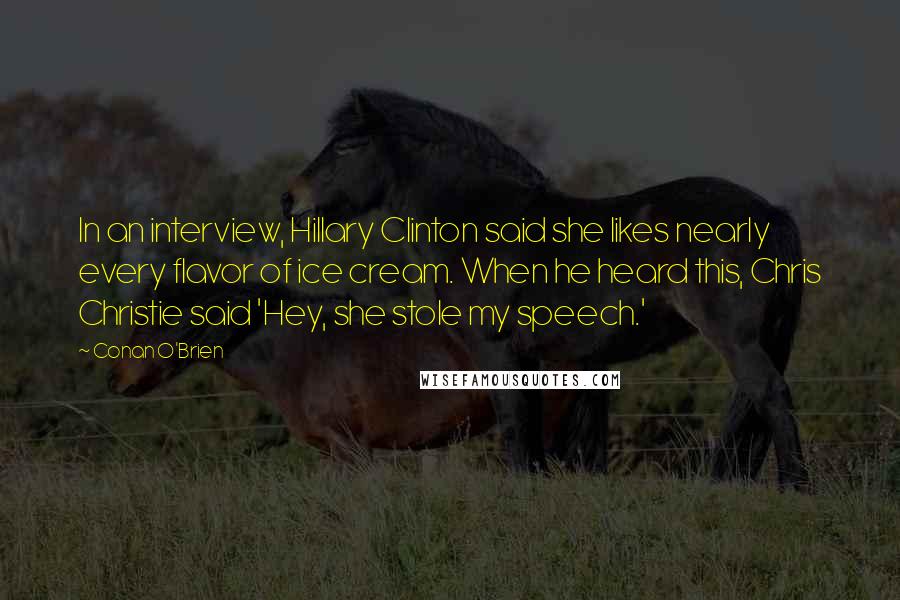 Conan O'Brien Quotes: In an interview, Hillary Clinton said she likes nearly every flavor of ice cream. When he heard this, Chris Christie said 'Hey, she stole my speech.'