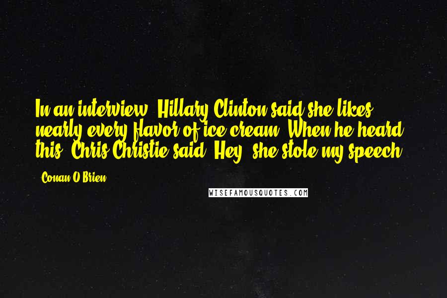 Conan O'Brien Quotes: In an interview, Hillary Clinton said she likes nearly every flavor of ice cream. When he heard this, Chris Christie said 'Hey, she stole my speech.'