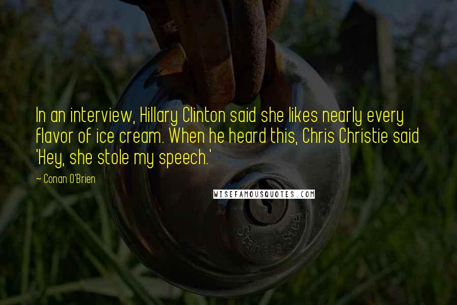 Conan O'Brien Quotes: In an interview, Hillary Clinton said she likes nearly every flavor of ice cream. When he heard this, Chris Christie said 'Hey, she stole my speech.'