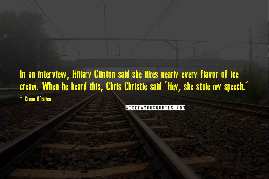 Conan O'Brien Quotes: In an interview, Hillary Clinton said she likes nearly every flavor of ice cream. When he heard this, Chris Christie said 'Hey, she stole my speech.'