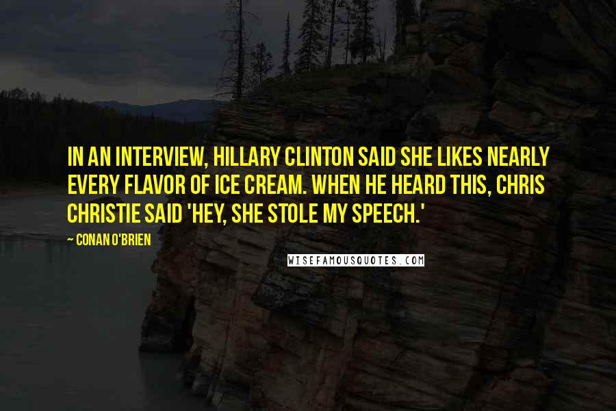 Conan O'Brien Quotes: In an interview, Hillary Clinton said she likes nearly every flavor of ice cream. When he heard this, Chris Christie said 'Hey, she stole my speech.'