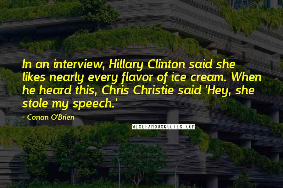 Conan O'Brien Quotes: In an interview, Hillary Clinton said she likes nearly every flavor of ice cream. When he heard this, Chris Christie said 'Hey, she stole my speech.'