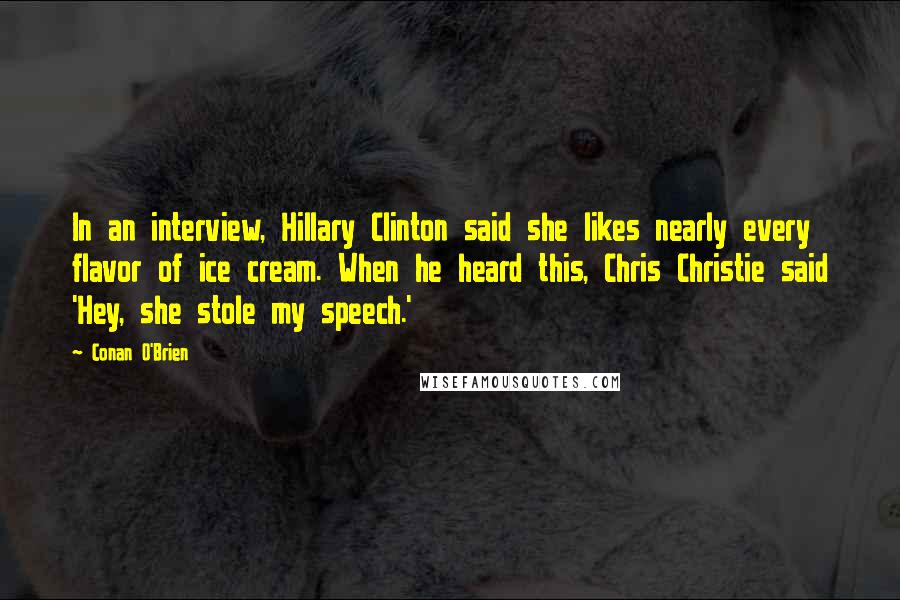 Conan O'Brien Quotes: In an interview, Hillary Clinton said she likes nearly every flavor of ice cream. When he heard this, Chris Christie said 'Hey, she stole my speech.'