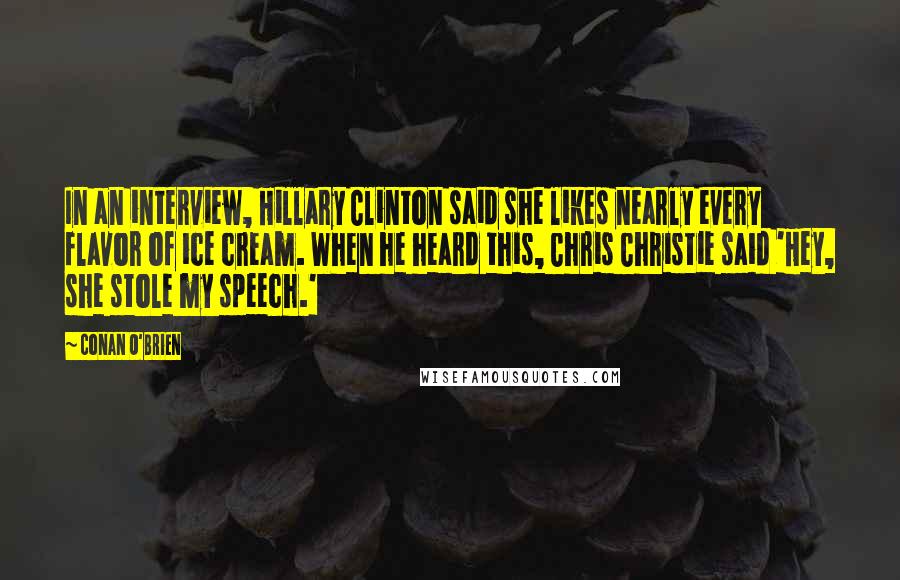 Conan O'Brien Quotes: In an interview, Hillary Clinton said she likes nearly every flavor of ice cream. When he heard this, Chris Christie said 'Hey, she stole my speech.'