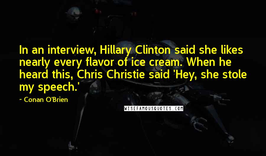 Conan O'Brien Quotes: In an interview, Hillary Clinton said she likes nearly every flavor of ice cream. When he heard this, Chris Christie said 'Hey, she stole my speech.'