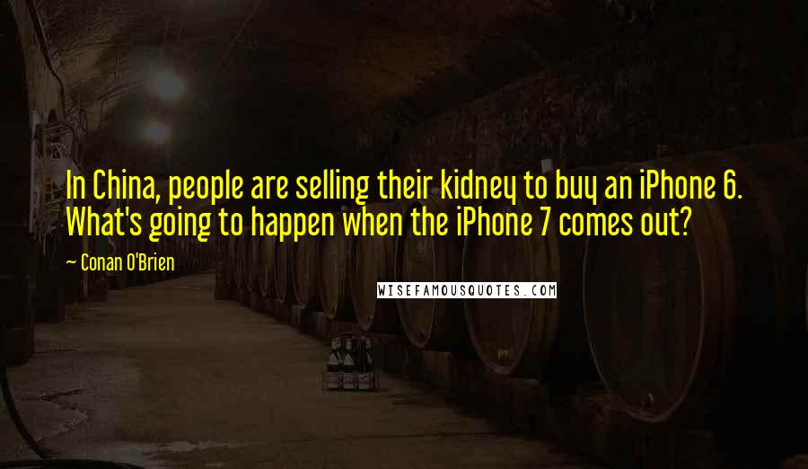 Conan O'Brien Quotes: In China, people are selling their kidney to buy an iPhone 6. What's going to happen when the iPhone 7 comes out?
