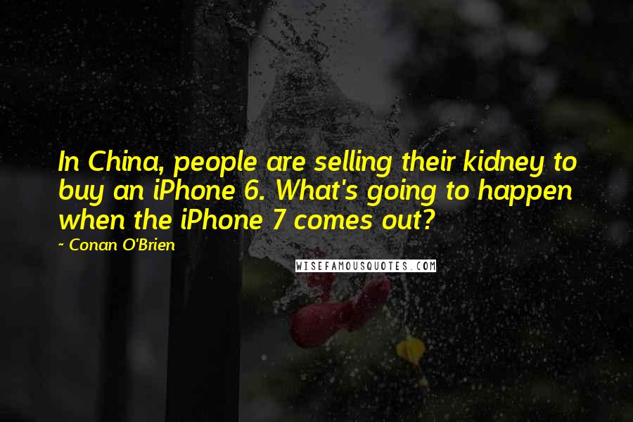 Conan O'Brien Quotes: In China, people are selling their kidney to buy an iPhone 6. What's going to happen when the iPhone 7 comes out?