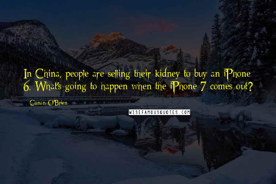 Conan O'Brien Quotes: In China, people are selling their kidney to buy an iPhone 6. What's going to happen when the iPhone 7 comes out?
