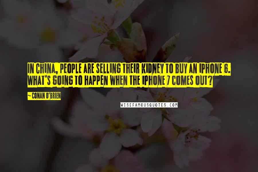 Conan O'Brien Quotes: In China, people are selling their kidney to buy an iPhone 6. What's going to happen when the iPhone 7 comes out?