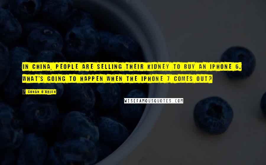 Conan O'Brien Quotes: In China, people are selling their kidney to buy an iPhone 6. What's going to happen when the iPhone 7 comes out?