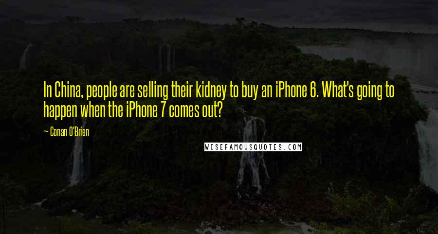 Conan O'Brien Quotes: In China, people are selling their kidney to buy an iPhone 6. What's going to happen when the iPhone 7 comes out?
