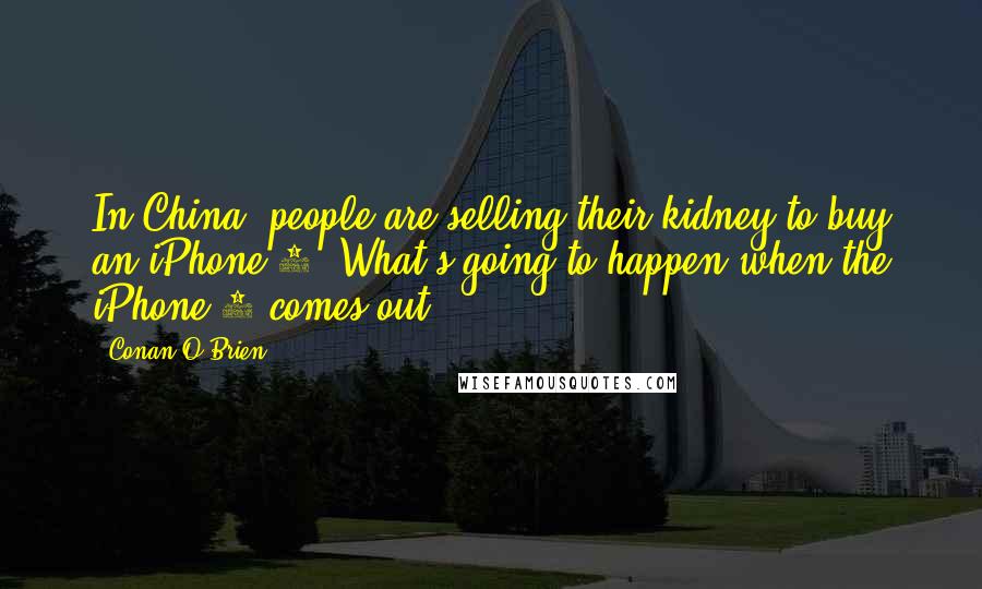 Conan O'Brien Quotes: In China, people are selling their kidney to buy an iPhone 6. What's going to happen when the iPhone 7 comes out?