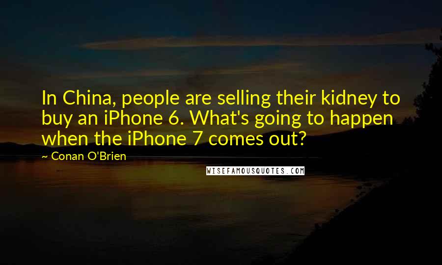Conan O'Brien Quotes: In China, people are selling their kidney to buy an iPhone 6. What's going to happen when the iPhone 7 comes out?