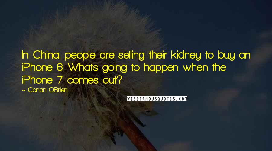 Conan O'Brien Quotes: In China, people are selling their kidney to buy an iPhone 6. What's going to happen when the iPhone 7 comes out?