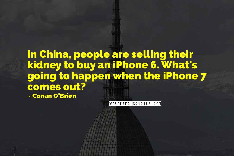Conan O'Brien Quotes: In China, people are selling their kidney to buy an iPhone 6. What's going to happen when the iPhone 7 comes out?