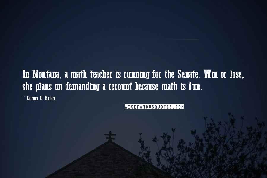 Conan O'Brien Quotes: In Montana, a math teacher is running for the Senate. Win or lose, she plans on demanding a recount because math is fun.