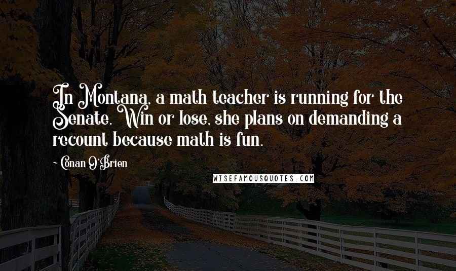 Conan O'Brien Quotes: In Montana, a math teacher is running for the Senate. Win or lose, she plans on demanding a recount because math is fun.