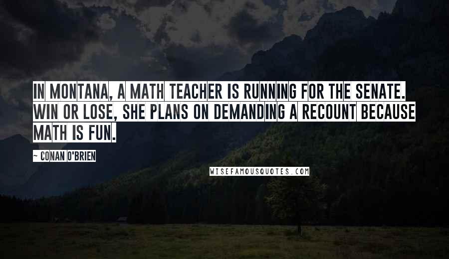 Conan O'Brien Quotes: In Montana, a math teacher is running for the Senate. Win or lose, she plans on demanding a recount because math is fun.