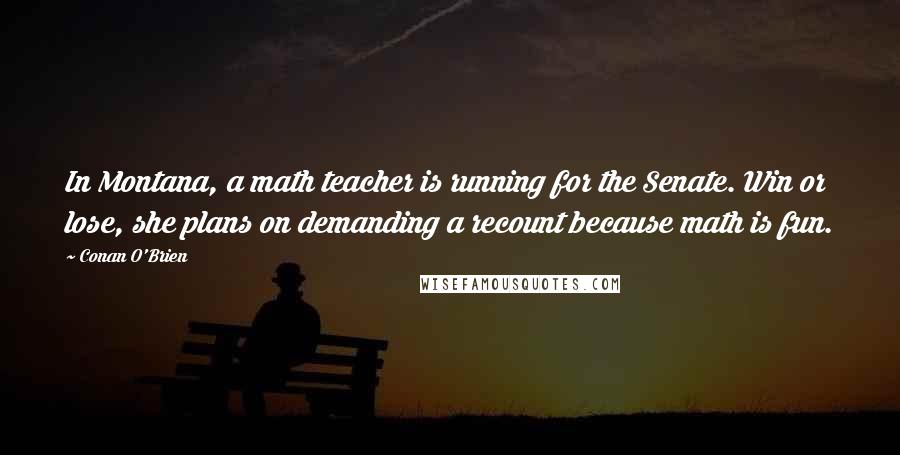 Conan O'Brien Quotes: In Montana, a math teacher is running for the Senate. Win or lose, she plans on demanding a recount because math is fun.