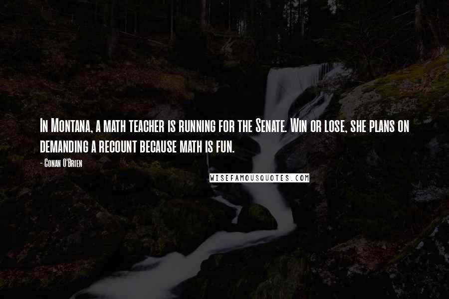 Conan O'Brien Quotes: In Montana, a math teacher is running for the Senate. Win or lose, she plans on demanding a recount because math is fun.