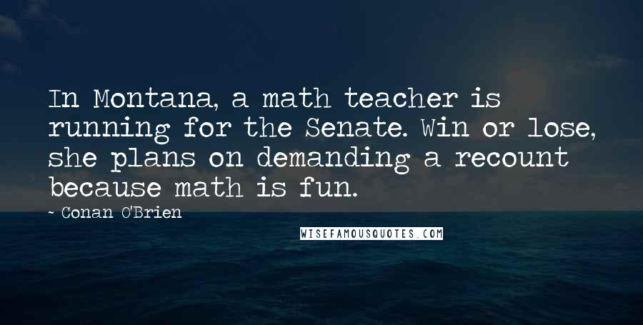 Conan O'Brien Quotes: In Montana, a math teacher is running for the Senate. Win or lose, she plans on demanding a recount because math is fun.