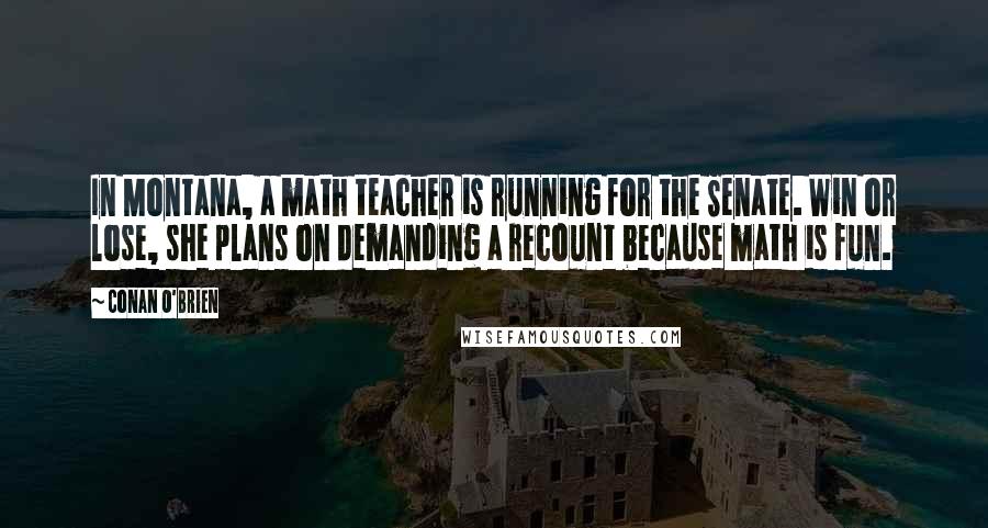 Conan O'Brien Quotes: In Montana, a math teacher is running for the Senate. Win or lose, she plans on demanding a recount because math is fun.