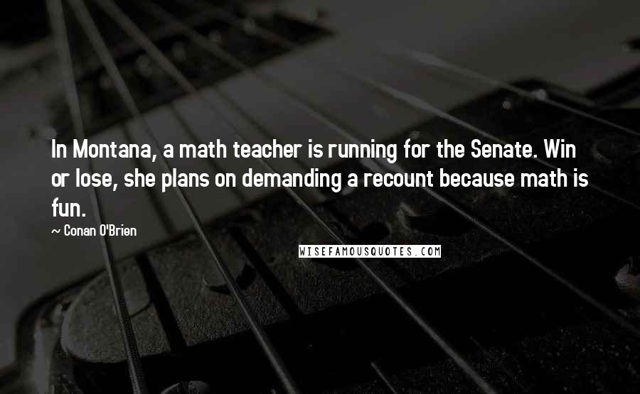 Conan O'Brien Quotes: In Montana, a math teacher is running for the Senate. Win or lose, she plans on demanding a recount because math is fun.