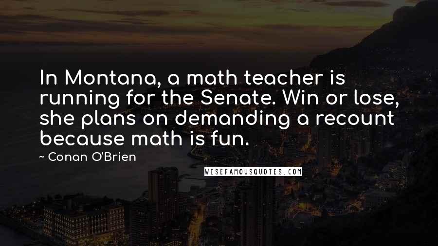 Conan O'Brien Quotes: In Montana, a math teacher is running for the Senate. Win or lose, she plans on demanding a recount because math is fun.