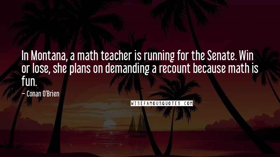 Conan O'Brien Quotes: In Montana, a math teacher is running for the Senate. Win or lose, she plans on demanding a recount because math is fun.