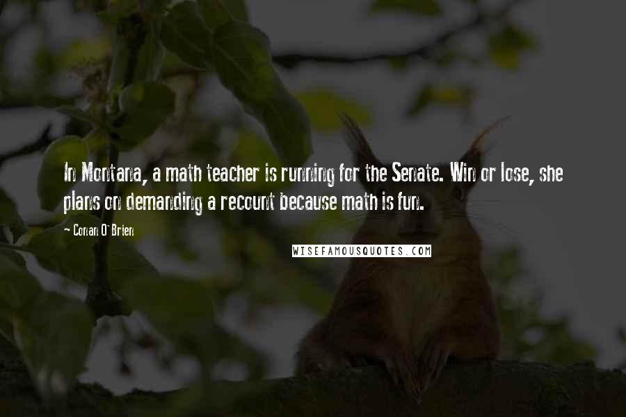 Conan O'Brien Quotes: In Montana, a math teacher is running for the Senate. Win or lose, she plans on demanding a recount because math is fun.