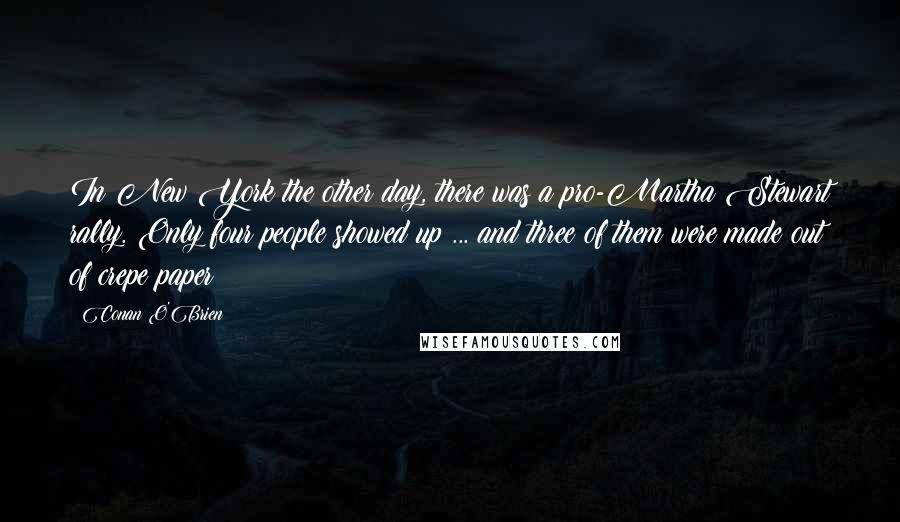 Conan O'Brien Quotes: In New York the other day, there was a pro-Martha Stewart rally. Only four people showed up ... and three of them were made out of crepe paper!